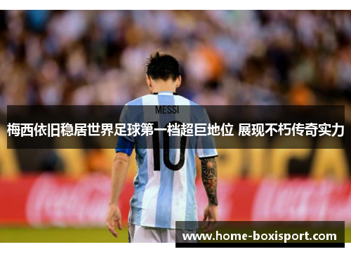 梅西依旧稳居世界足球第一档超巨地位 展现不朽传奇实力