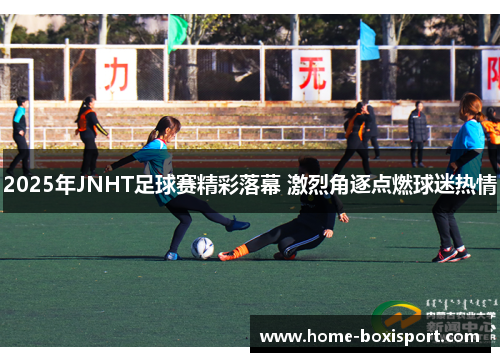 2025年JNHT足球赛精彩落幕 激烈角逐点燃球迷热情