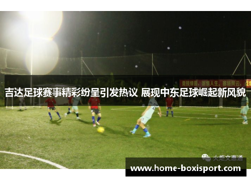 吉达足球赛事精彩纷呈引发热议 展现中东足球崛起新风貌