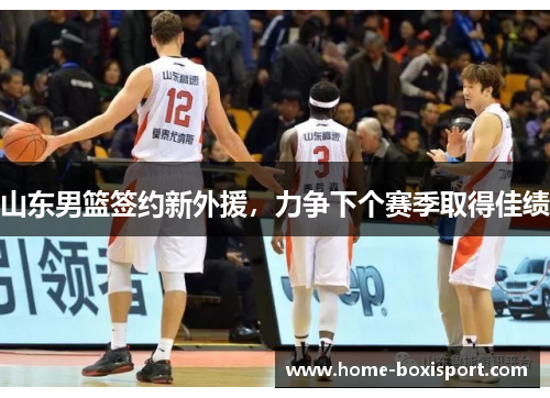 山东男篮签约新外援，力争下个赛季取得佳绩