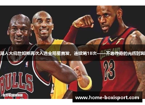 湖人大将詹姆斯再次入选全明星首发，连续第18次——不老传奇的光辉时刻
