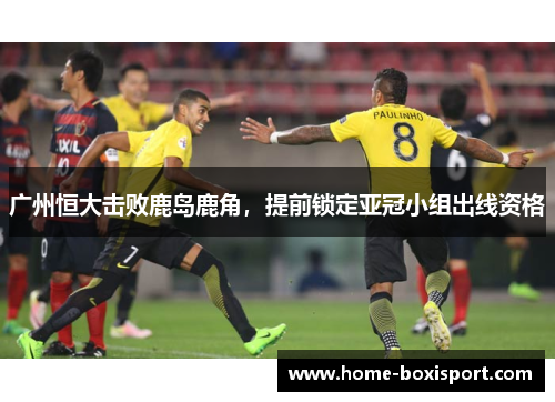 广州恒大击败鹿岛鹿角，提前锁定亚冠小组出线资格