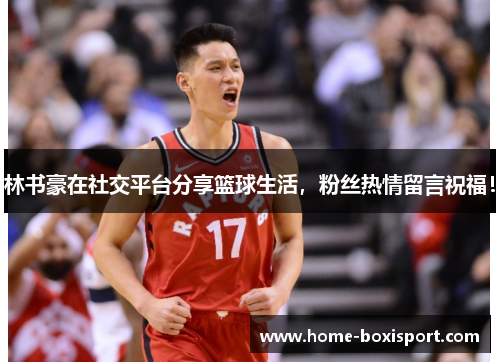 林书豪在社交平台分享篮球生活，粉丝热情留言祝福！