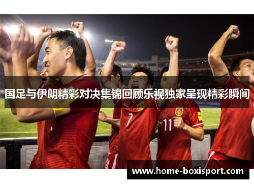 国足与伊朗精彩对决集锦回顾乐视独家呈现精彩瞬间