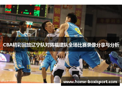 CBA精彩回放辽宁队对阵福建队全场比赛录像分享与分析