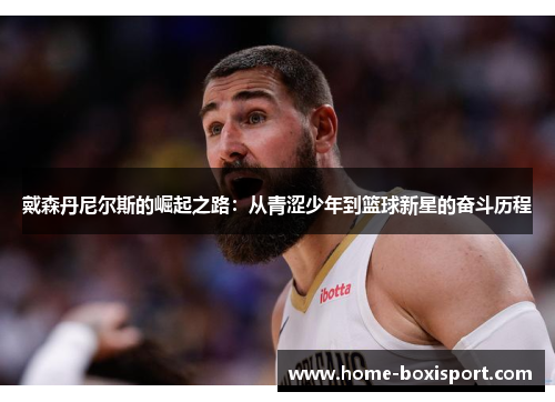 戴森丹尼尔斯的崛起之路：从青涩少年到篮球新星的奋斗历程