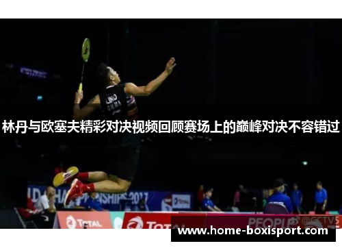 林丹与欧塞夫精彩对决视频回顾赛场上的巅峰对决不容错过