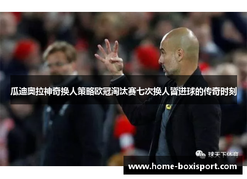 瓜迪奥拉神奇换人策略欧冠淘汰赛七次换人皆进球的传奇时刻